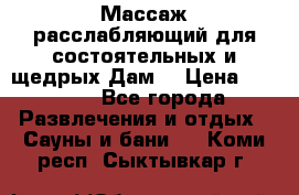 Массаж расслабляющий для состоятельных и щедрых Дам. › Цена ­ 1 100 - Все города Развлечения и отдых » Сауны и бани   . Коми респ.,Сыктывкар г.